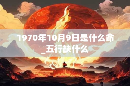 1970年10月9日是什么命_五行缺什么
