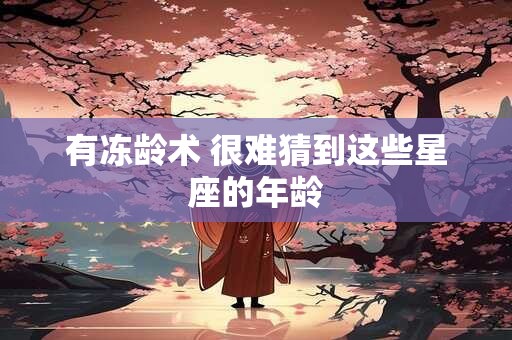 有冻龄术 很难猜到这些星座的年龄