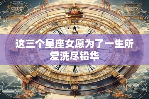 这三个星座女愿为了一生所爱洗尽铅华