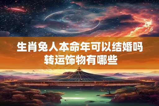 生肖兔人本命年可以结婚吗 转运饰物有哪些
