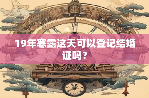19年寒露这天可以登记结婚证吗？