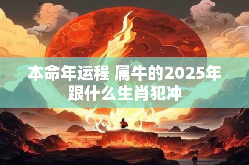 本命年运程 属牛的2025年跟什么生肖犯冲