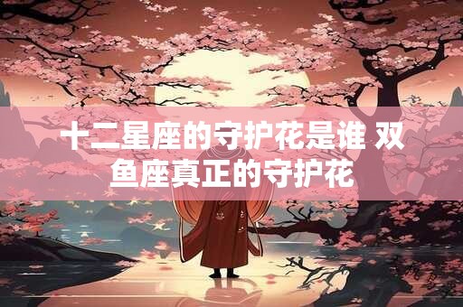 十二星座的守护花是谁 双鱼座真正的守护花