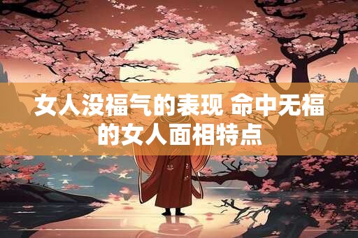 女人没福气的表现 命中无福的女人面相特点
