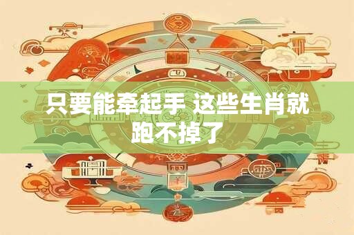 只要能牵起手 这些生肖就跑不掉了