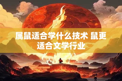 属鼠适合学什么技术 鼠更适合文学行业