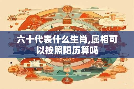 六十代表什么生肖,属相可以按照阳历算吗