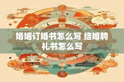 婚姻订婚书怎么写 结婚聘礼书怎么写
