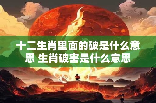 十二生肖里面的破是什么意思 生肖破害是什么意思