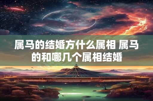 属马的结婚方什么属相 属马的和哪几个属相结婚