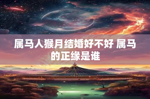 详细阅读:属马人猴月结婚好不好 属马的正缘是谁 属马人猴月结婚好不好 属马的正缘是谁