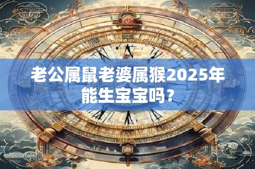 老公属鼠老婆属猴2025年能生宝宝吗？