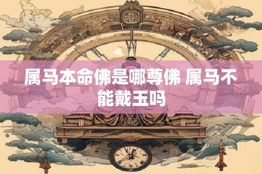 属马本命佛是哪尊佛 属马不能戴玉吗