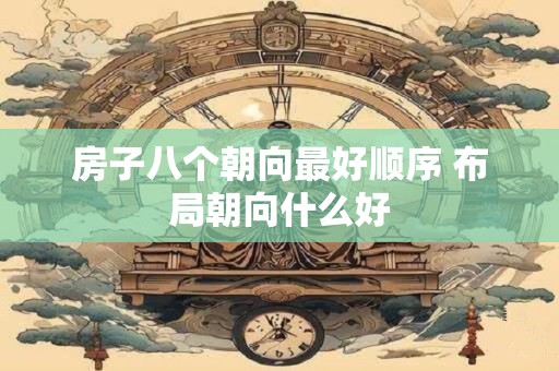 房子八个朝向最好顺序 布局朝向什么好