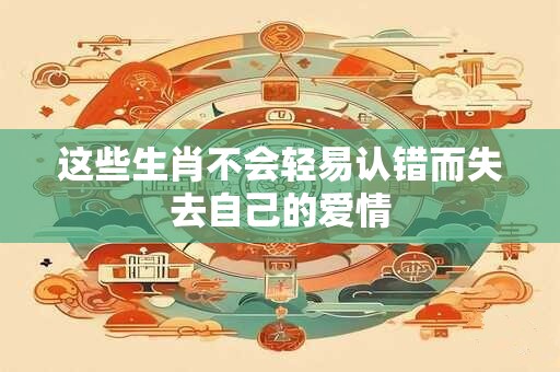 这些生肖不会轻易认错而失去自己的爱情