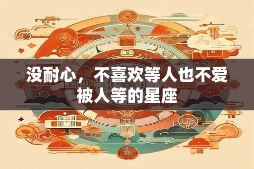 没耐心，不喜欢等人也不爱被人等的星座
