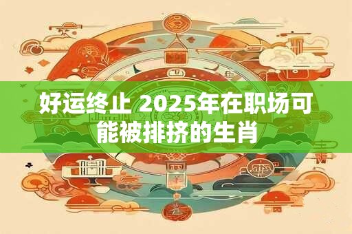 好运终止 2025年在职场可能被排挤的生肖
