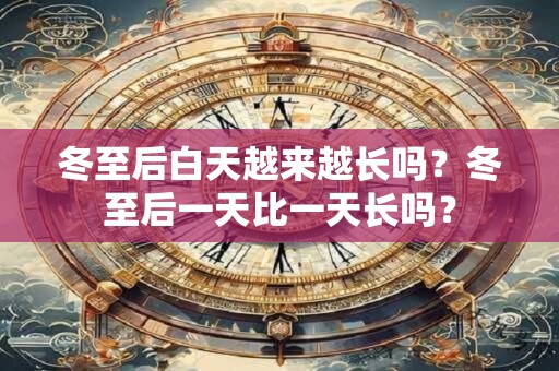 冬至后白天越来越长吗？冬至后一天比一天长吗？