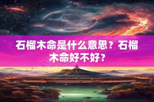 详细阅读:石榴木命是什么意思?石榴木命好不好? 石榴木命是什么意思?石榴木命好不好?