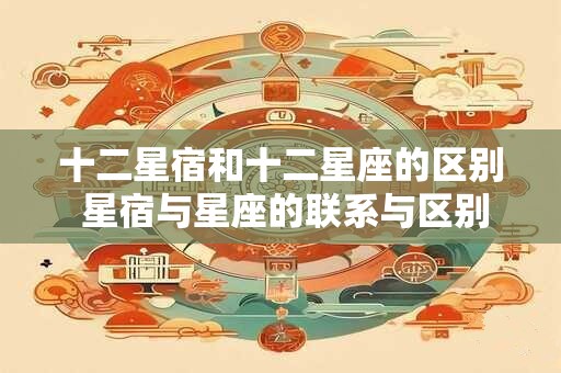 十二星宿和十二星座的区别 星宿与星座的联系与区别