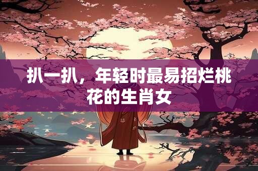 扒一扒，年轻时最易招烂桃花的生肖女