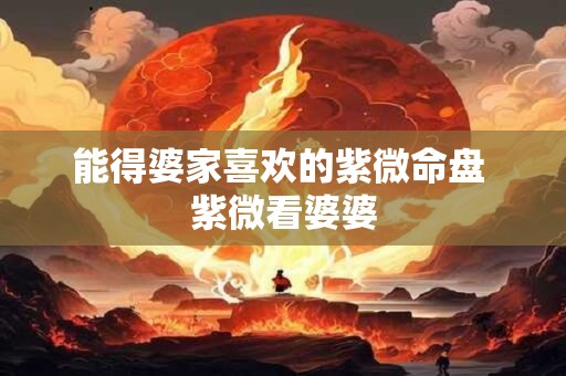 能得婆家喜欢的紫微命盘 紫微看婆婆