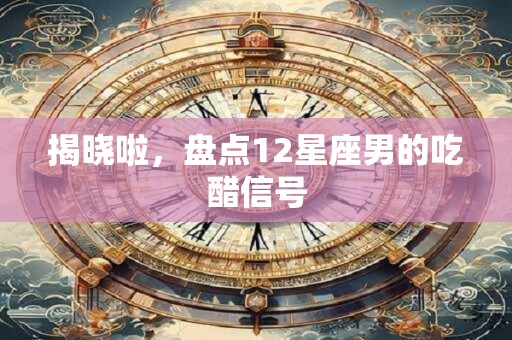 揭晓啦，盘点12星座男的吃醋信号