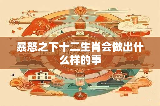 暴怒之下十二生肖会做出什么样的事