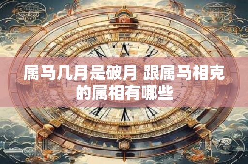 属马几月是破月 跟属马相克的属相有哪些