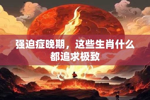 强迫症晚期，这些生肖什么都追求极致