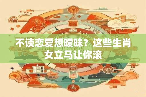 不谈恋爱想暧昧？这些生肖女立马让你滚