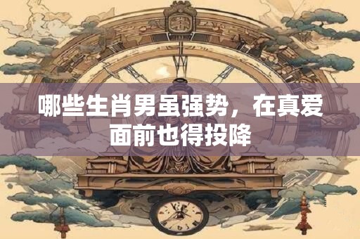 哪些生肖男虽强势，在真爱面前也得投降
