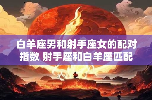 白羊座男和射手座女的配对指数 射手座和白羊座匹配度