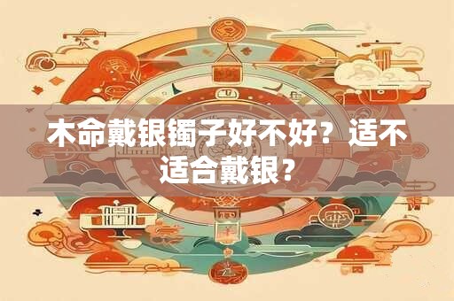 木命戴银镯子好不好？适不适合戴银？