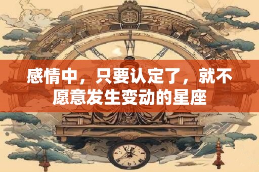 详细阅读:感情中,只要认定了,就不愿意发生变动的星座 感情中,只要认定了,就不愿意发生变动的星座
