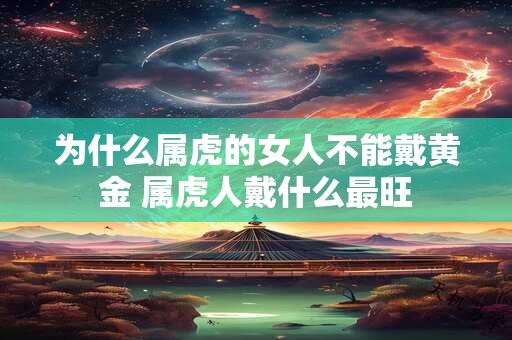为什么属虎的女人不能戴黄金 属虎人戴什么最旺