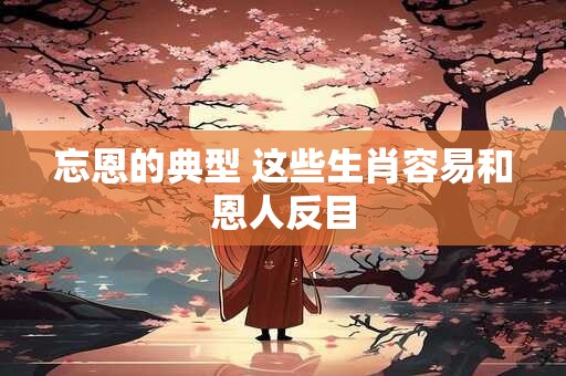 忘恩的典型 这些生肖容易和恩人反目