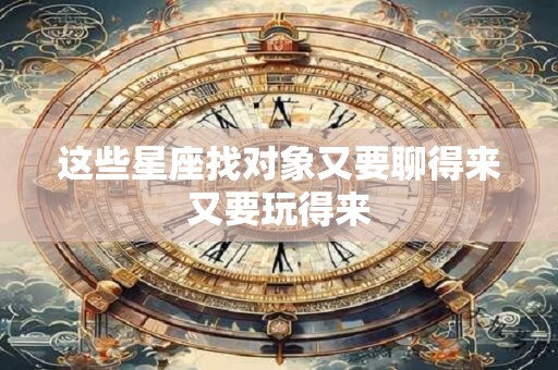 这些星座找对象又要聊得来又要玩得来