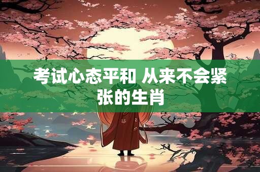 考试心态平和 从来不会紧张的生肖