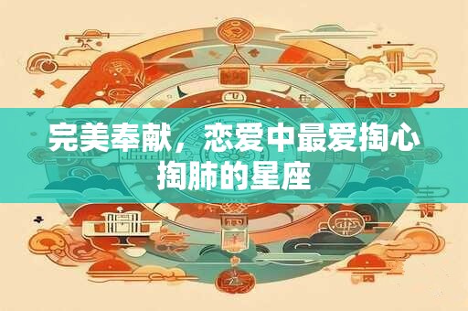 完美奉献，恋爱中最爱掏心掏肺的星座