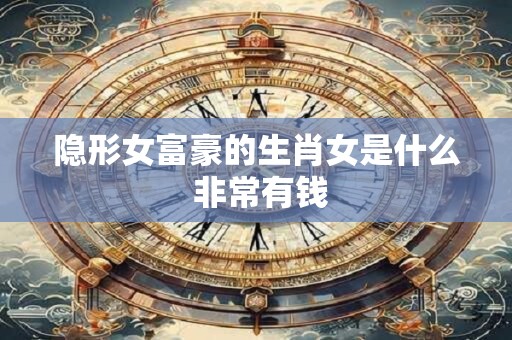 隐形女富豪的生肖女是什么 非常有钱