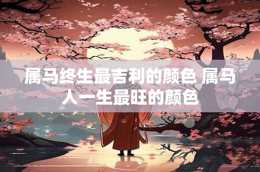 属马终生最吉利的颜色 属马人一生最旺的颜色