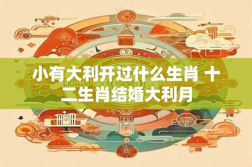 小有大利开过什么生肖 十二生肖结婚大利月