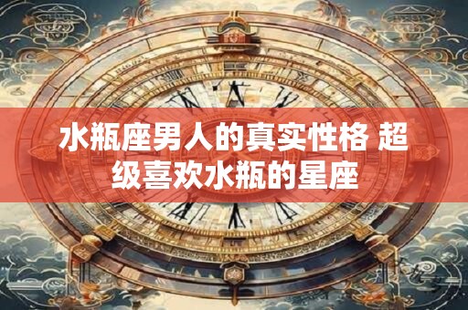 水瓶座男人的真实性格 超级喜欢水瓶的星座