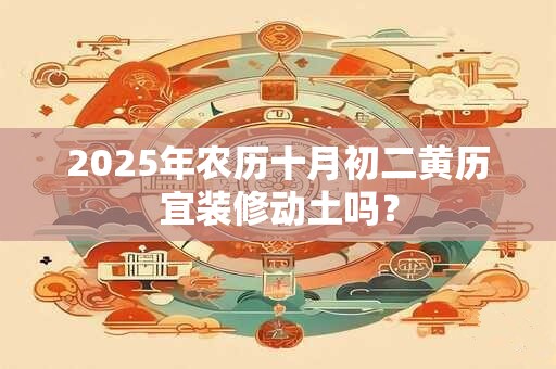 2025年农历十月初二黄历宜装修动土吗？