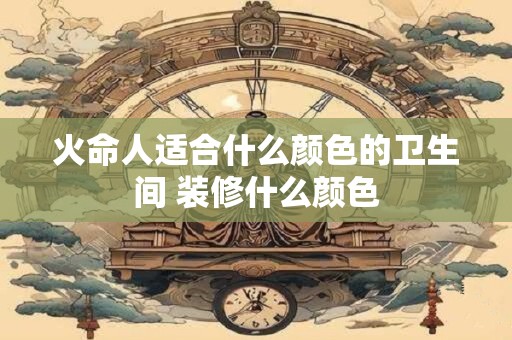 火命人适合什么颜色的卫生间 装修什么颜色