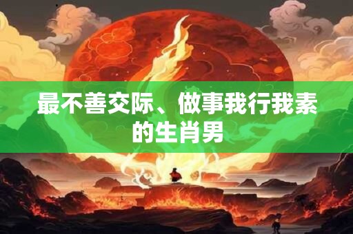 最不善交际、做事我行我素的生肖男