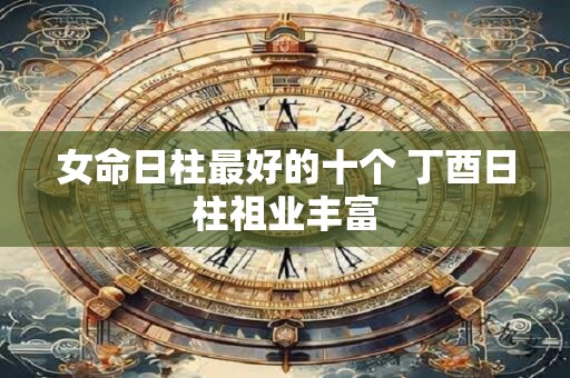 女命日柱最好的十个 丁酉日柱祖业丰富