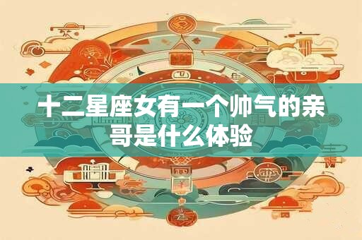 十二星座女有一个帅气的亲哥是什么体验