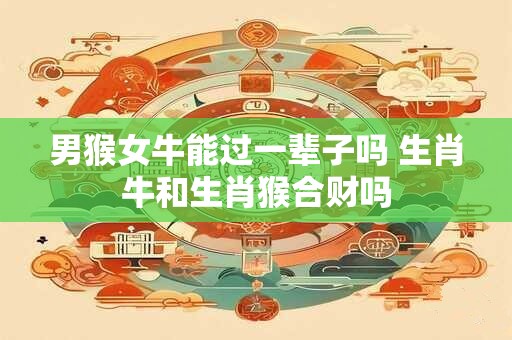 男猴女牛能过一辈子吗 生肖牛和生肖猴合财吗